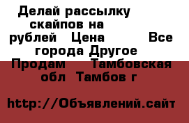 Делай рассылку 500000 скайпов на 1 000 000 рублей › Цена ­ 120 - Все города Другое » Продам   . Тамбовская обл.,Тамбов г.